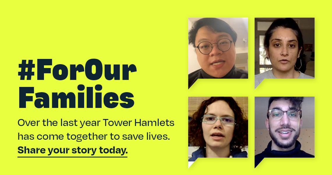 #ForOurFamilies. Over the past year, Tower Hamlets has come together to save lives. Share your story today.